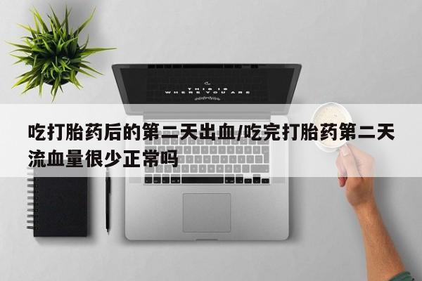 打胎药米非司酮网店,吃打胎药后的第二天出血/吃完打胎药第二天流血量很少正常吗
