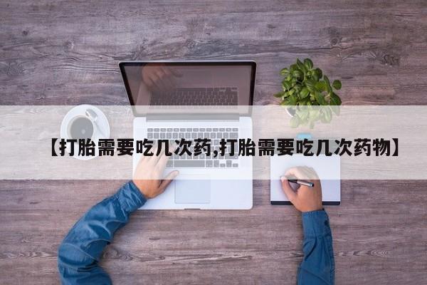 打胎药米非司酮网店,【打胎需要吃几次药,打胎需要吃几次药物】