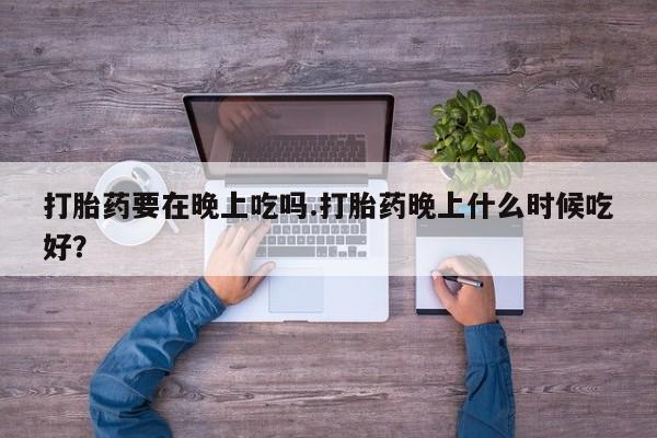 打胎药米非司酮网店,打胎药要在晚上吃吗.打胎药晚上什么时候吃好？