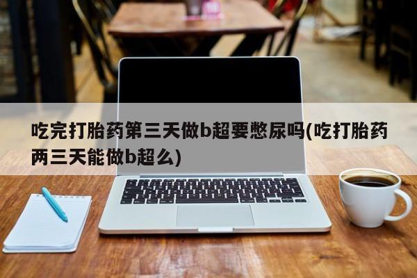 打胎药米非司酮网店,吃完打胎药第三天做b超要憋尿吗(吃打胎药两三天能做b超么)