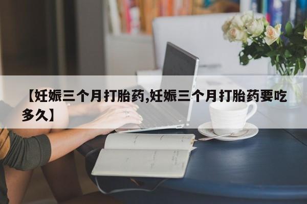 打胎药米非司酮网店,【妊娠三个月打胎药,妊娠三个月打胎药要吃多久】
