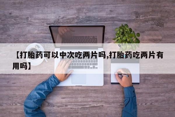 打胎药米非司酮网店,【打胎药可以中次吃两片吗,打胎药吃两片有用吗】