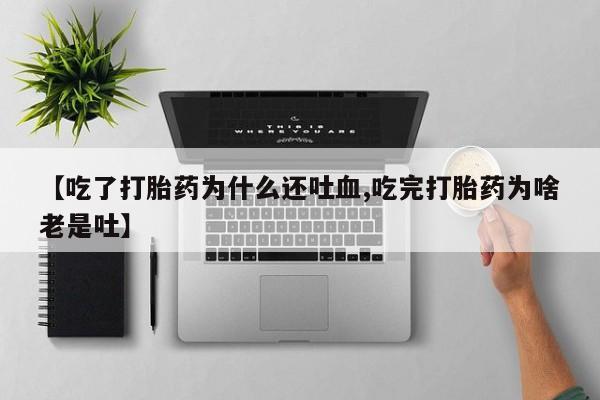 打胎药米非司酮网店,【吃了打胎药为什么还吐血,吃完打胎药为啥老是吐】