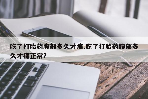 打胎药米非司酮网店,吃了打胎药腹部多久才痛.吃了打胎药腹部多久才痛正常？