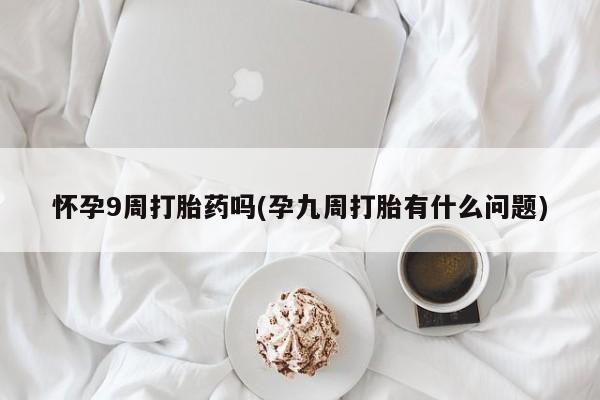 打胎药米非司酮网店,怀孕9周打胎药吗(孕九周打胎有什么问题)