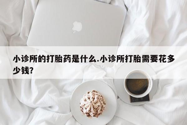 打胎药米非司酮网店,小诊所的打胎药是什么.小诊所打胎需要花多少钱？