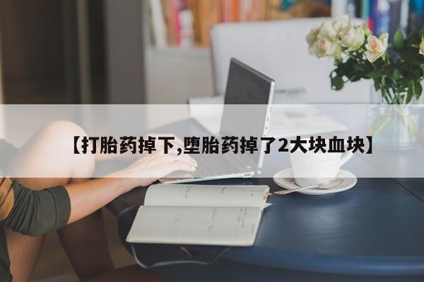 打胎药米非司酮网店,【打胎药掉下,堕胎药掉了2大块血块】