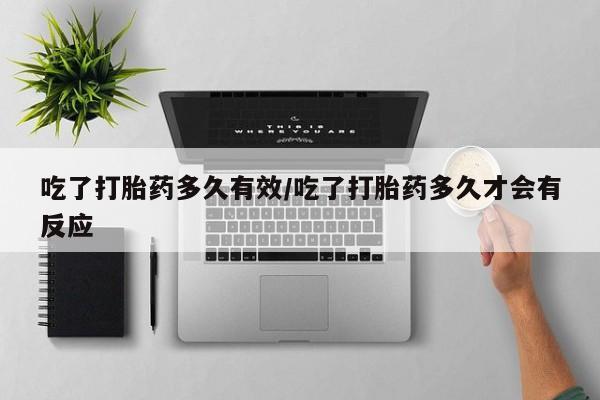 打胎药米非司酮网店,吃了打胎药多久有效/吃了打胎药多久才会有反应