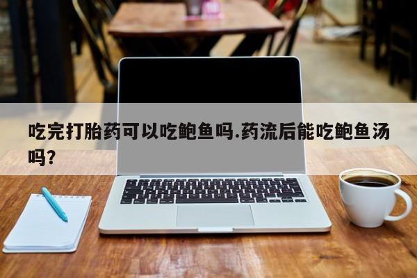 打胎药米非司酮网店,吃完打胎药可以吃鲍鱼吗.药流后能吃鲍鱼汤吗？
