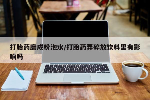 打胎药米非司酮网店,打胎药磨成粉泡水/打胎药弄碎放饮料里有影响吗