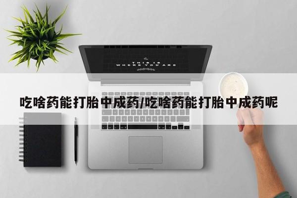 打胎药米非司酮网店,吃啥药能打胎中成药/吃啥药能打胎中成药呢