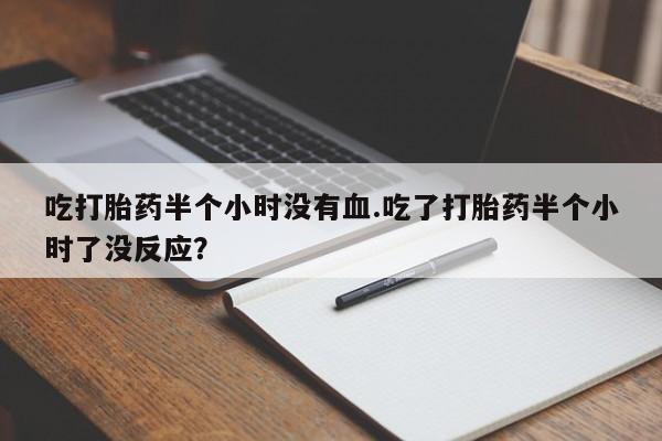 打胎药米非司酮网店,吃打胎药半个小时没有血.吃了打胎药半个小时了没反应？