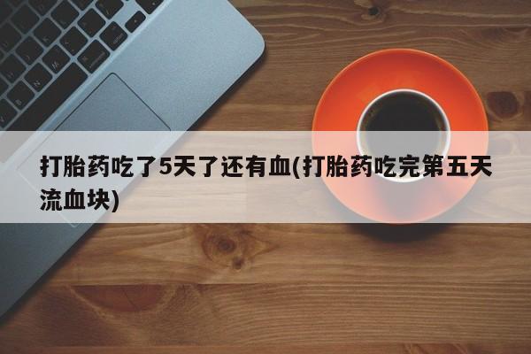打胎药米非司酮网店,打胎药吃了5天了还有血(打胎药吃完第五天流血块)
