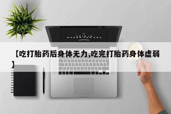 打胎药米非司酮网店,【吃打胎药后身体无力,吃完打胎药身体虚弱】
