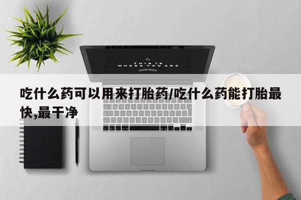打胎药米非司酮网店,吃什么药可以用来打胎药/吃什么药能打胎最快,最干净