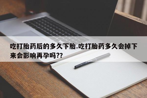 打胎药米非司酮网店,吃打胎药后的多久下胎.吃打胎药多久会掉下来会影响再孕吗?？