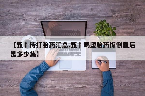 打胎药米非司酮网店,【甄嬛传打胎药汇总,甄嬛喝堕胎药扳倒皇后是多少集】