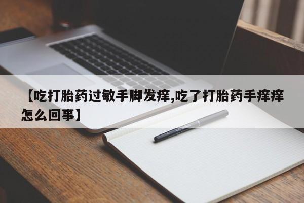 打胎药米非司酮网店,【吃打胎药过敏手脚发痒,吃了打胎药手痒痒怎么回事】