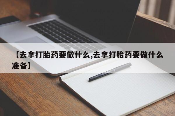 打胎药米非司酮网店,【去拿打胎药要做什么,去拿打胎药要做什么准备】