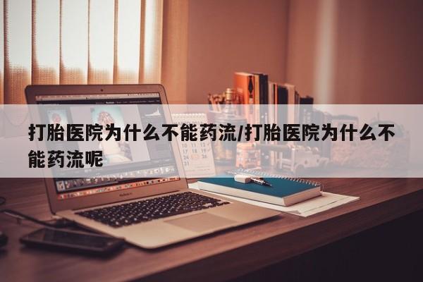 打胎药米非司酮网店,打胎医院为什么不能药流/打胎医院为什么不能药流呢