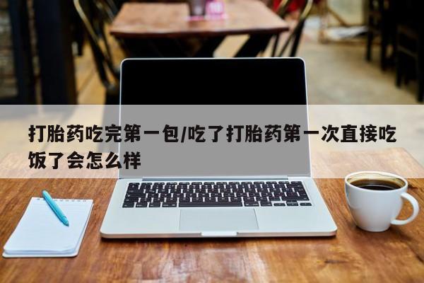 打胎药米非司酮网店,打胎药吃完第一包/吃了打胎药第一次直接吃饭了会怎么样