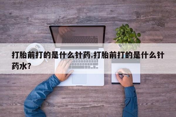 打胎药米非司酮网店,打胎前打的是什么针药.打胎前打的是什么针药水？