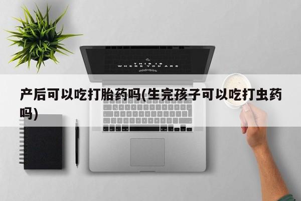 打胎药米非司酮网店,产后可以吃打胎药吗(生完孩子可以吃打虫药吗)