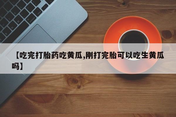 打胎药米非司酮网店,【吃完打胎药吃黄瓜,刚打完胎可以吃生黄瓜吗】