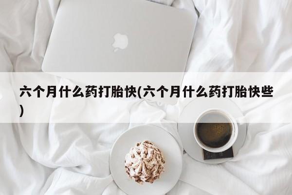 打胎药米非司酮网店,六个月什么药打胎快(六个月什么药打胎快些)