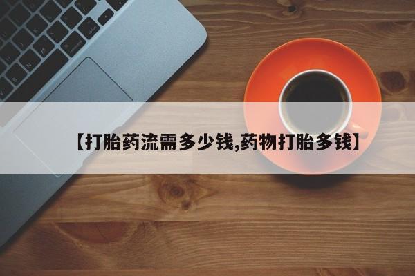 打胎药米非司酮网店,【打胎药流需多少钱,药物打胎多钱】