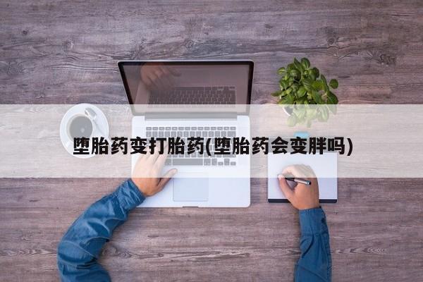 打胎药米非司酮网店,堕胎药变打胎药(堕胎药会变胖吗)