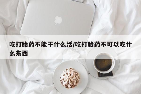 打胎药米非司酮网店,吃打胎药不能干什么活/吃打胎药不可以吃什么东西