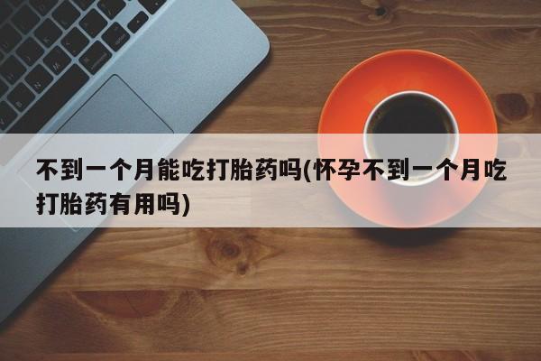 打胎药米非司酮网店,不到一个月能吃打胎药吗(怀孕不到一个月吃打胎药有用吗)