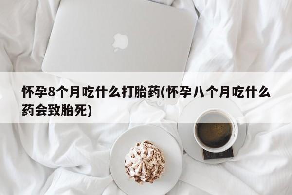 打胎药米非司酮网店,怀孕8个月吃什么打胎药(怀孕八个月吃什么药会致胎死)
