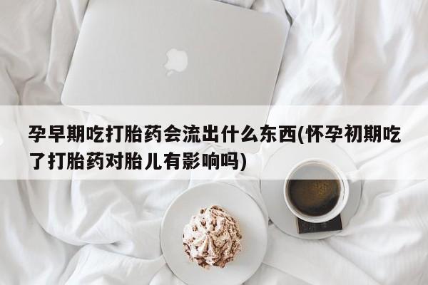 打胎药米非司酮网店,孕早期吃打胎药会流出什么东西(怀孕初期吃了打胎药对胎儿有影响吗)