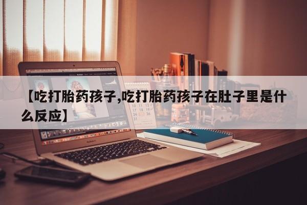 打胎药米非司酮网店,【吃打胎药孩子,吃打胎药孩子在肚子里是什么反应】