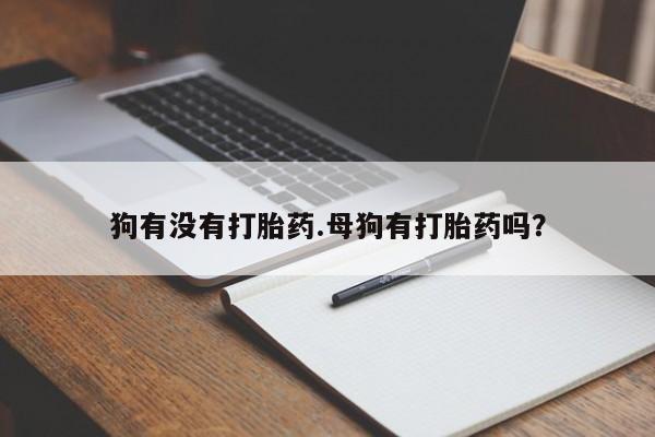 打胎药米非司酮网店,狗有没有打胎药.母狗有打胎药吗？