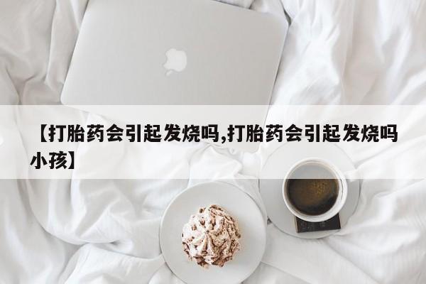 打胎药米非司酮网店,【打胎药会引起发烧吗,打胎药会引起发烧吗小孩】