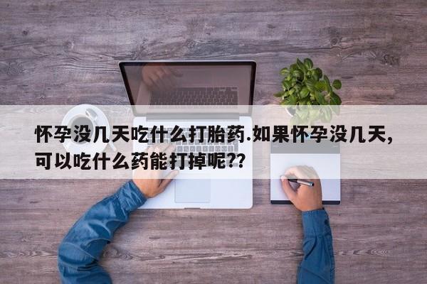 打胎药米非司酮网店,怀孕没几天吃什么打胎药.如果怀孕没几天,可以吃什么药能打掉呢?？
