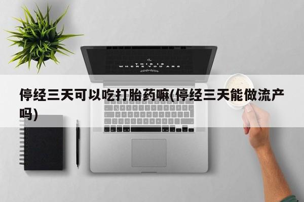 打胎药米非司酮网店,停经三天可以吃打胎药嘛(停经三天能做流产吗)