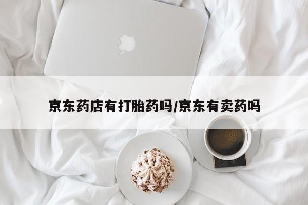 打胎药米非司酮网店,京东药店有打胎药吗/京东有卖药吗