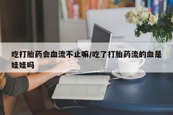 打胎药米非司酮网店,吃打胎药会血流不止嘛/吃了打胎药流的血是娃娃吗