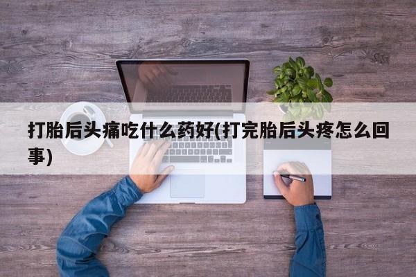 打胎药米非司酮网店,打胎后头痛吃什么药好(打完胎后头疼怎么回事)