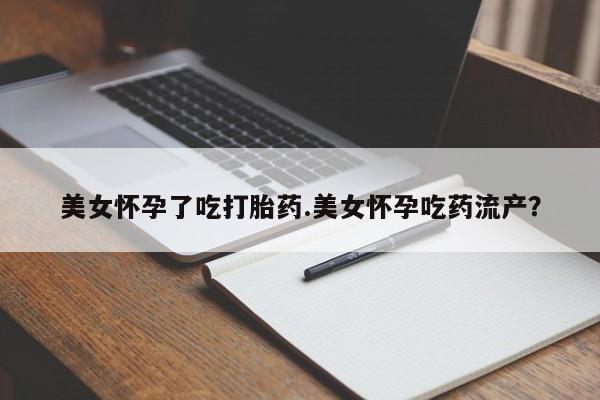 打胎药米非司酮网店,美女怀孕了吃打胎药.美女怀孕吃药流产？