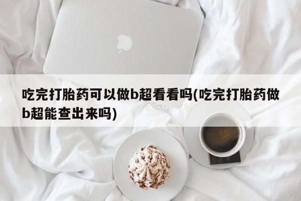 打胎药米非司酮网店,吃完打胎药可以做b超看看吗(吃完打胎药做b超能查出来吗)