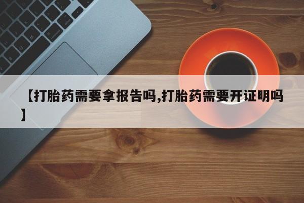 打胎药米非司酮网店,【打胎药需要拿报告吗,打胎药需要开证明吗】