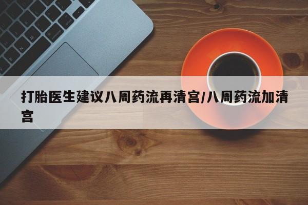 打胎药米非司酮网店,打胎医生建议八周药流再清宫/八周药流加清宫