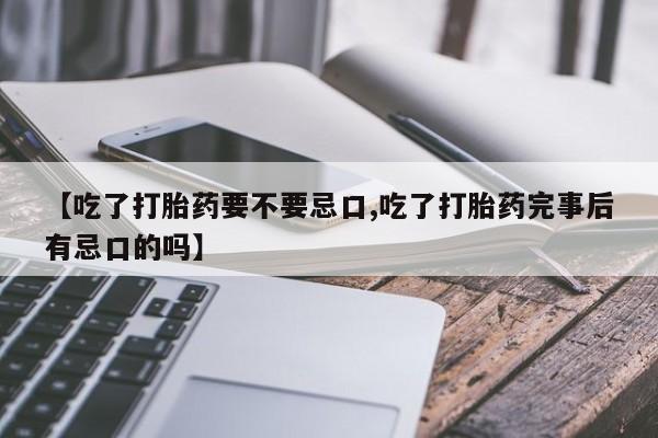 打胎药米非司酮网店,【吃了打胎药要不要忌口,吃了打胎药完事后有忌口的吗】