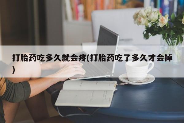 打胎药米非司酮网店,打胎药吃多久就会疼(打胎药吃了多久才会掉)