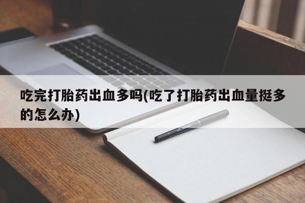 打胎药米非司酮网店,吃完打胎药出血多吗(吃了打胎药出血量挺多的怎么办)